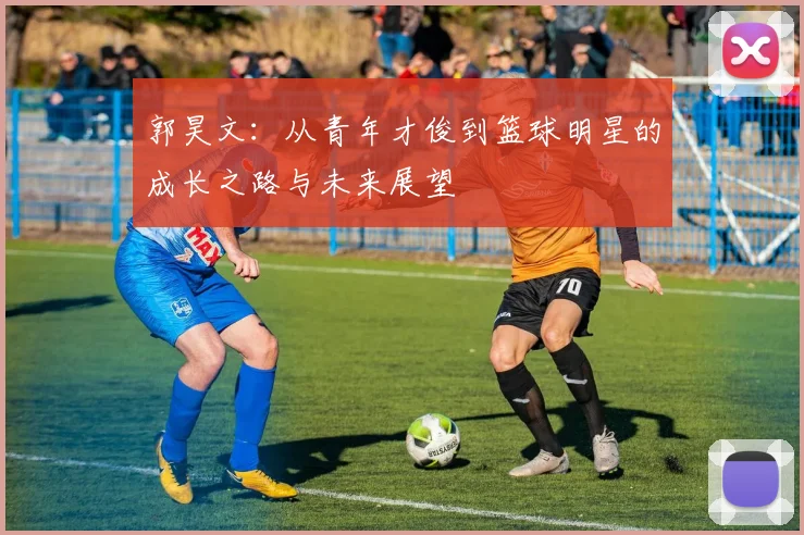 郭昊文：从青年才俊到篮球明星的成长之路与未来展望