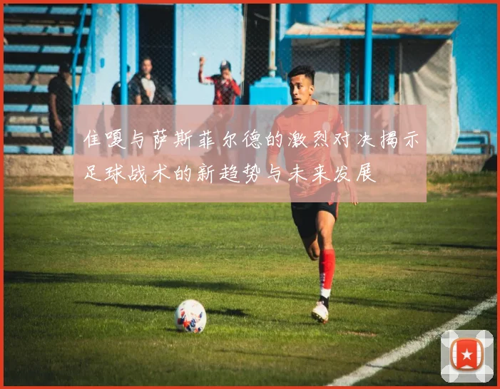 隹嗄与萨斯菲尔德的激烈对决揭示足球战术的新趋势与未来发展