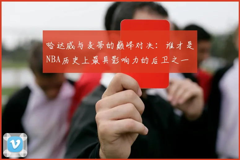 哈达威与麦蒂的巅峰对决：谁才是NBA历史上最具影响力的后卫之一