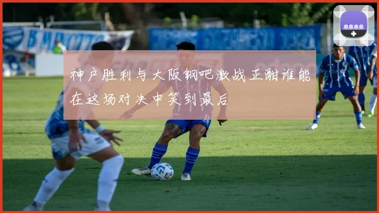 神户胜利与大阪钢吧激战正酣谁能在这场对决中笑到最后