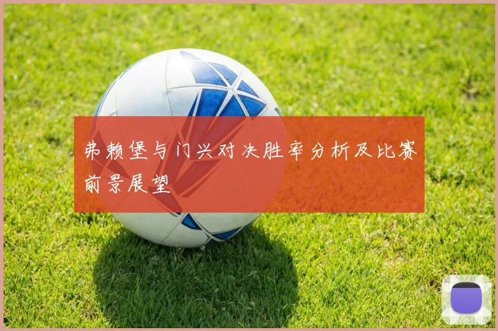 弗赖堡与门兴对决胜率分析及比赛前景展望