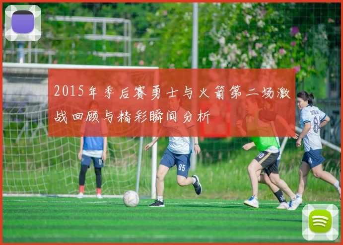 2015年季后赛勇士与火箭第二场激战回顾与精彩瞬间分析