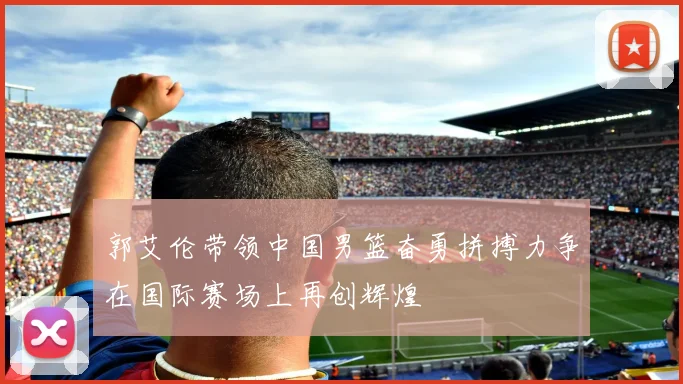 郭艾伦带领中国男篮奋勇拼搏力争在国际赛场上再创辉煌