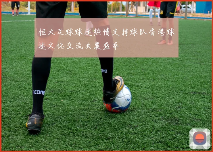 恒大足球球迷热情支持球队香港球迷文化交流共襄盛举