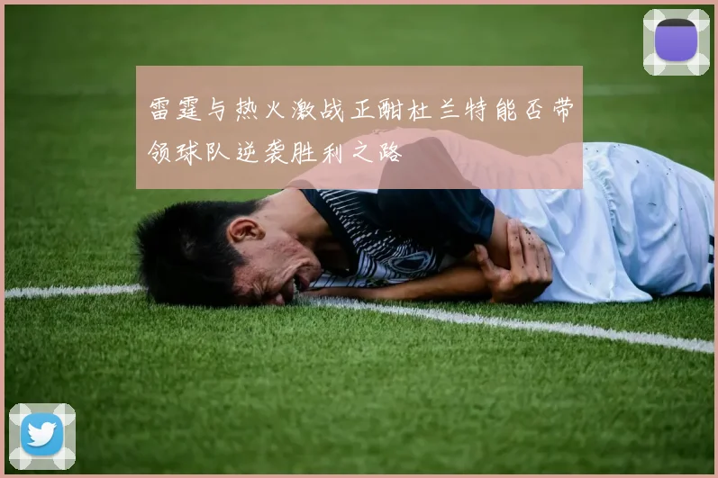雷霆与热火激战正酣杜兰特能否带领球队逆袭胜利之路