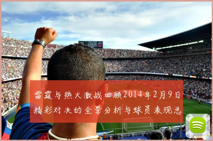 雷霆与热火激战回顾2014年2月9日精彩对决的全景分析与球员表现总结